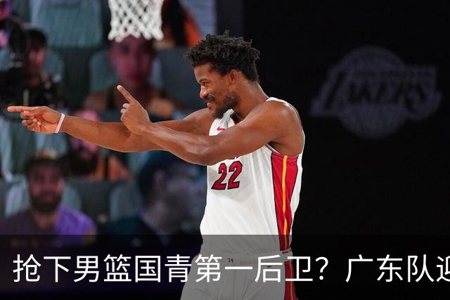 抢下男篮国青第一后卫？广东队迎来补强机会，这可是加强版徐杰！