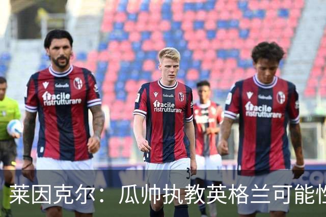 莱因克尔：瓜帅执教英格兰可能性不大
