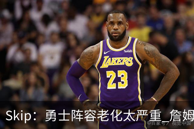 Skip：勇士阵容老化太严重 詹姆斯回骑士夺冠概率大过勇士